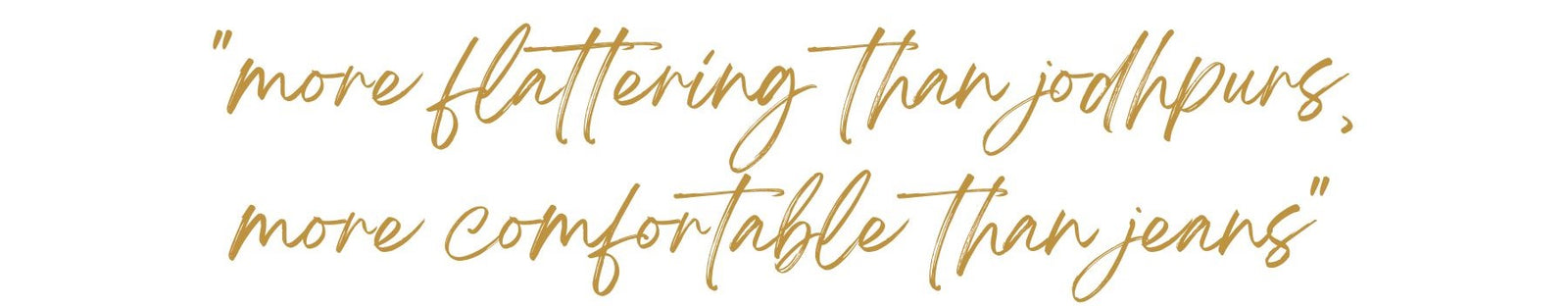 Gold Text on White Background - more flattering than jodhpurs, more comfortable than jeans